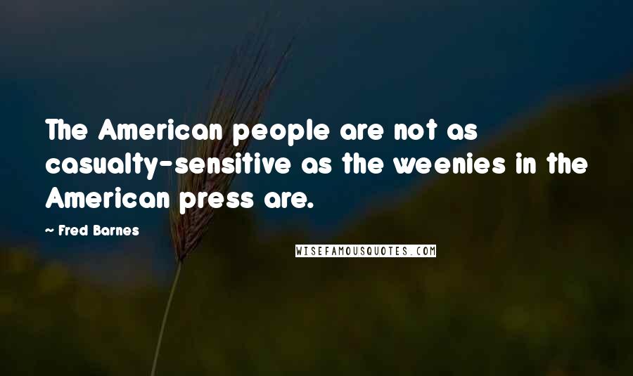 Fred Barnes Quotes: The American people are not as casualty-sensitive as the weenies in the American press are.