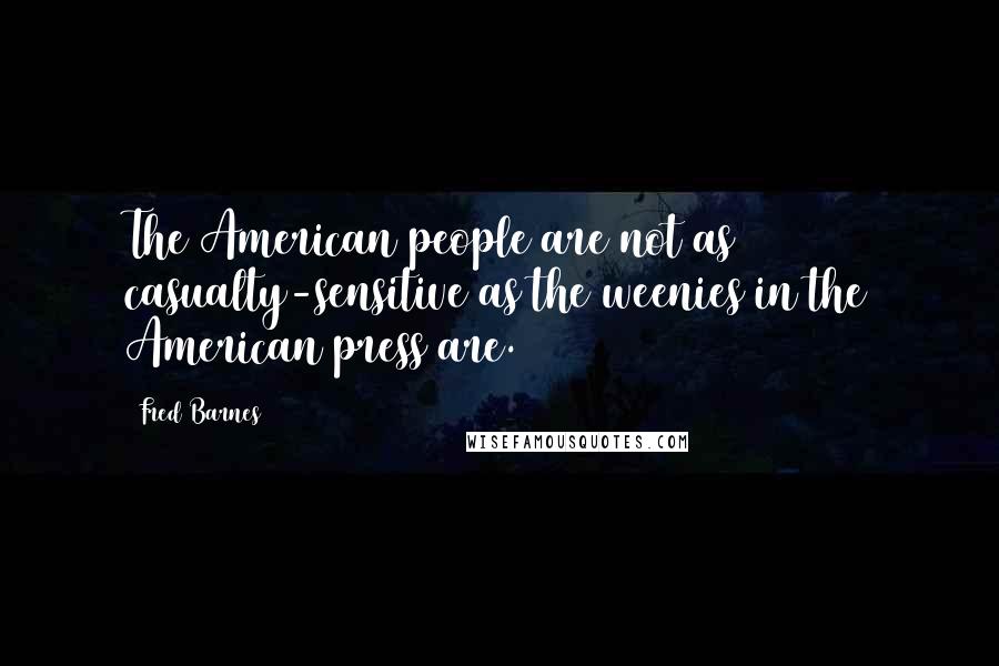 Fred Barnes Quotes: The American people are not as casualty-sensitive as the weenies in the American press are.