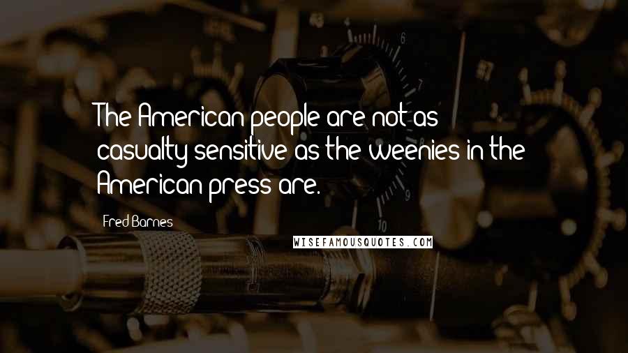 Fred Barnes Quotes: The American people are not as casualty-sensitive as the weenies in the American press are.