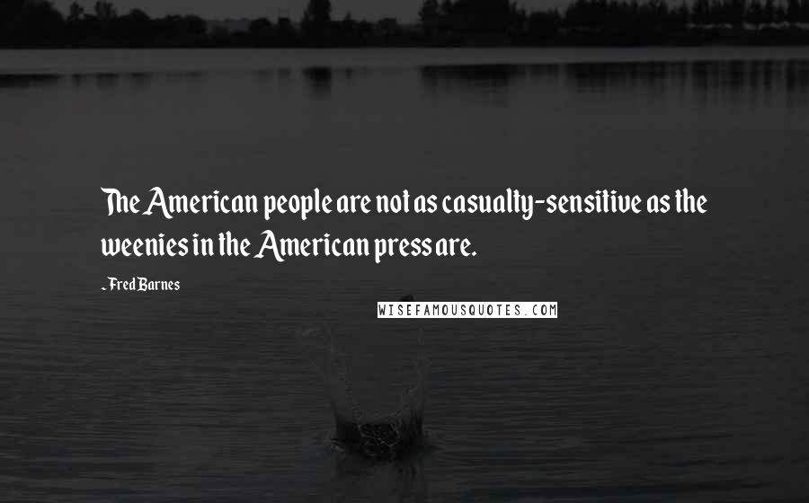 Fred Barnes Quotes: The American people are not as casualty-sensitive as the weenies in the American press are.