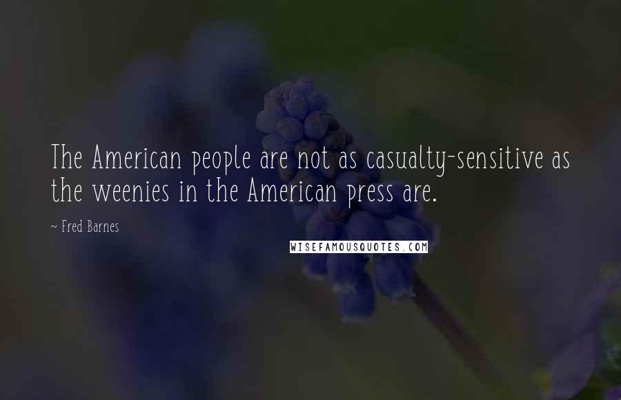 Fred Barnes Quotes: The American people are not as casualty-sensitive as the weenies in the American press are.