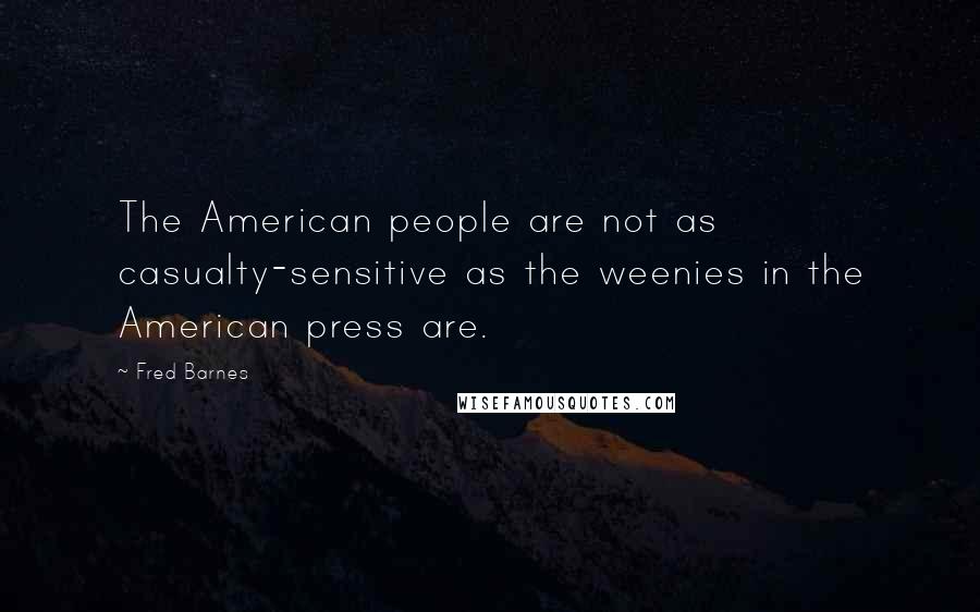 Fred Barnes Quotes: The American people are not as casualty-sensitive as the weenies in the American press are.