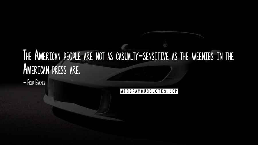 Fred Barnes Quotes: The American people are not as casualty-sensitive as the weenies in the American press are.