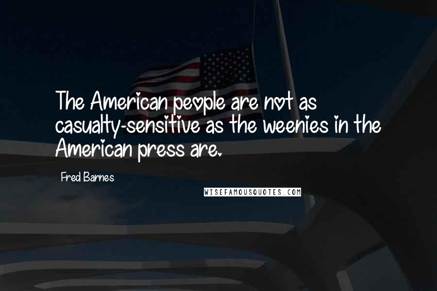 Fred Barnes Quotes: The American people are not as casualty-sensitive as the weenies in the American press are.