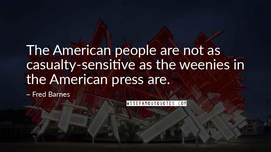 Fred Barnes Quotes: The American people are not as casualty-sensitive as the weenies in the American press are.