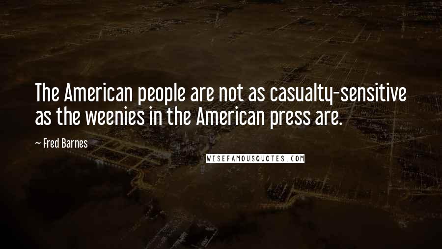 Fred Barnes Quotes: The American people are not as casualty-sensitive as the weenies in the American press are.