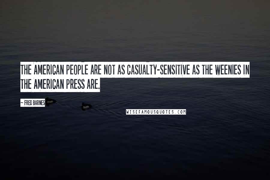 Fred Barnes Quotes: The American people are not as casualty-sensitive as the weenies in the American press are.