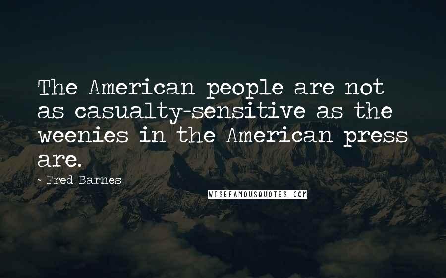 Fred Barnes Quotes: The American people are not as casualty-sensitive as the weenies in the American press are.