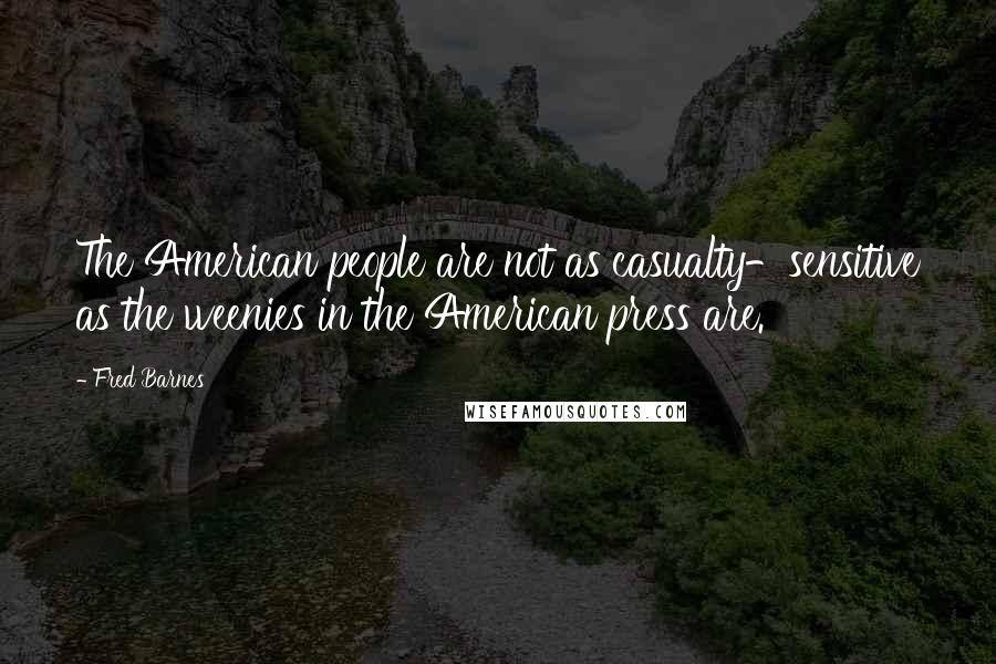 Fred Barnes Quotes: The American people are not as casualty-sensitive as the weenies in the American press are.