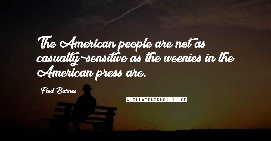 Fred Barnes Quotes: The American people are not as casualty-sensitive as the weenies in the American press are.