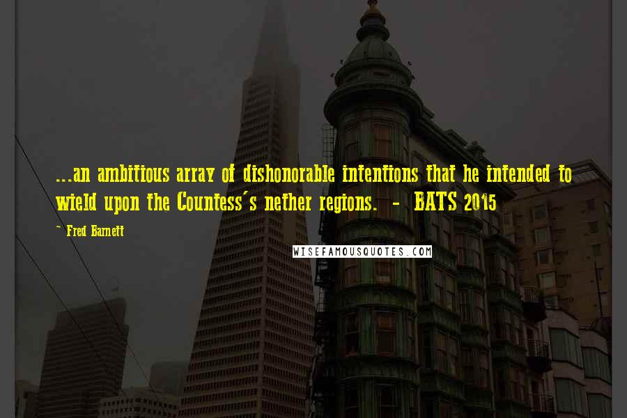 Fred Barnett Quotes: ...an ambitious array of dishonorable intentions that he intended to wield upon the Countess's nether regions.  -  BATS 2015