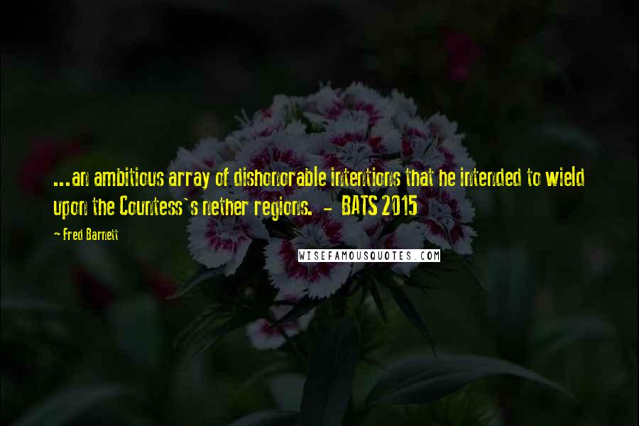 Fred Barnett Quotes: ...an ambitious array of dishonorable intentions that he intended to wield upon the Countess's nether regions.  -  BATS 2015