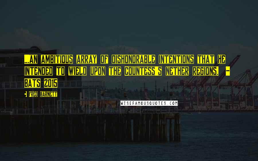 Fred Barnett Quotes: ...an ambitious array of dishonorable intentions that he intended to wield upon the Countess's nether regions.  -  BATS 2015