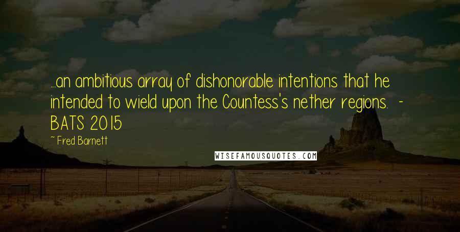 Fred Barnett Quotes: ...an ambitious array of dishonorable intentions that he intended to wield upon the Countess's nether regions.  -  BATS 2015