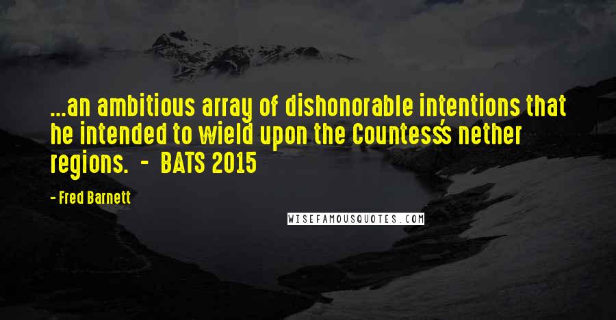 Fred Barnett Quotes: ...an ambitious array of dishonorable intentions that he intended to wield upon the Countess's nether regions.  -  BATS 2015