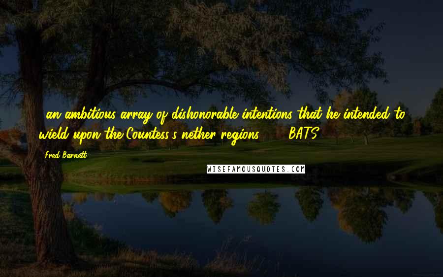 Fred Barnett Quotes: ...an ambitious array of dishonorable intentions that he intended to wield upon the Countess's nether regions. - BATS 2015