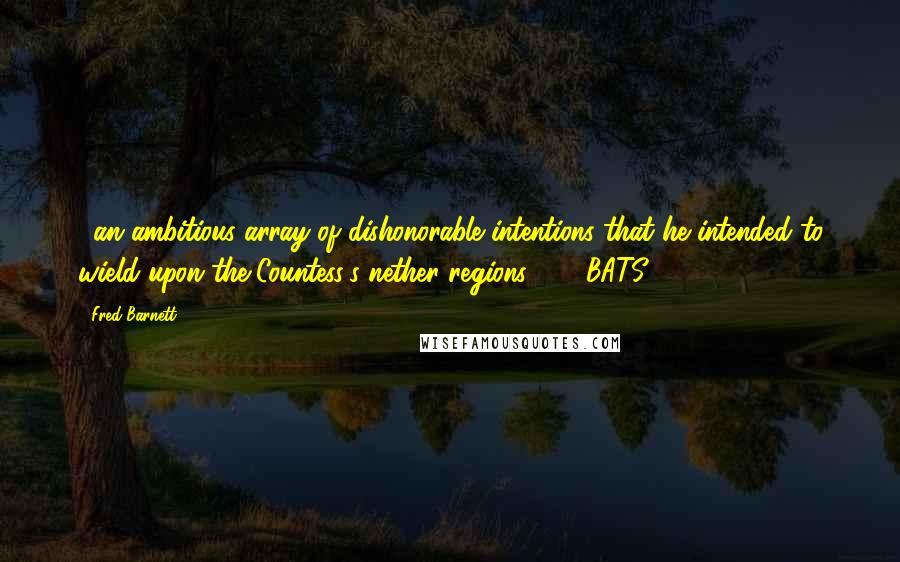 Fred Barnett Quotes: ...an ambitious array of dishonorable intentions that he intended to wield upon the Countess's nether regions.  -  BATS 2015