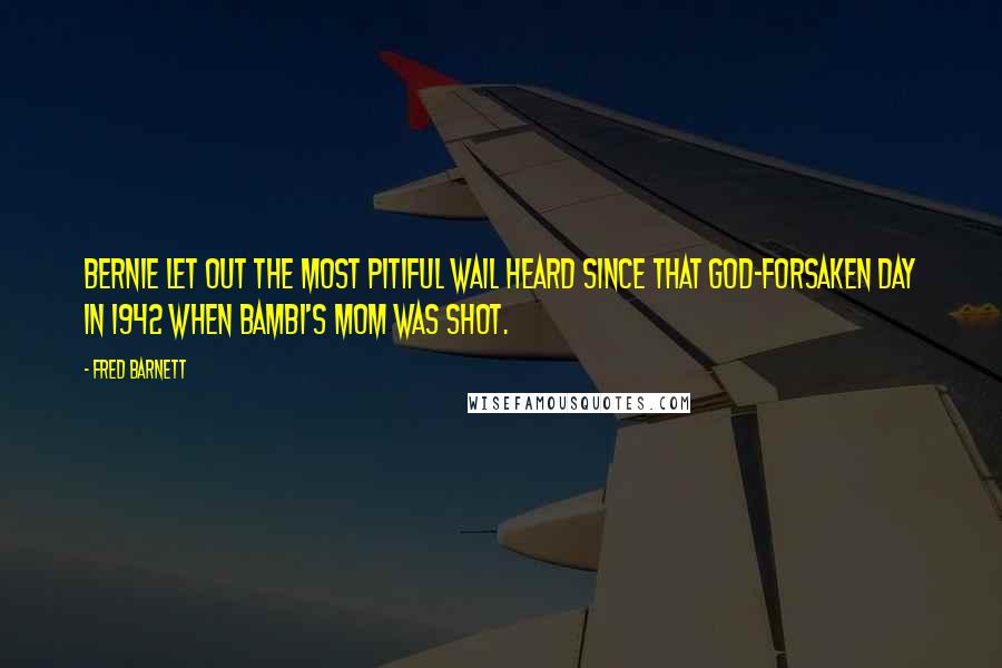 Fred Barnett Quotes: Bernie let out the most pitiful wail heard since that god-forsaken day in 1942 when Bambi's mom was shot.