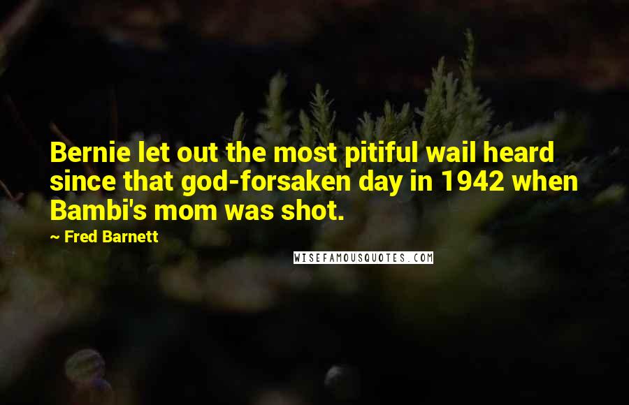 Fred Barnett Quotes: Bernie let out the most pitiful wail heard since that god-forsaken day in 1942 when Bambi's mom was shot.