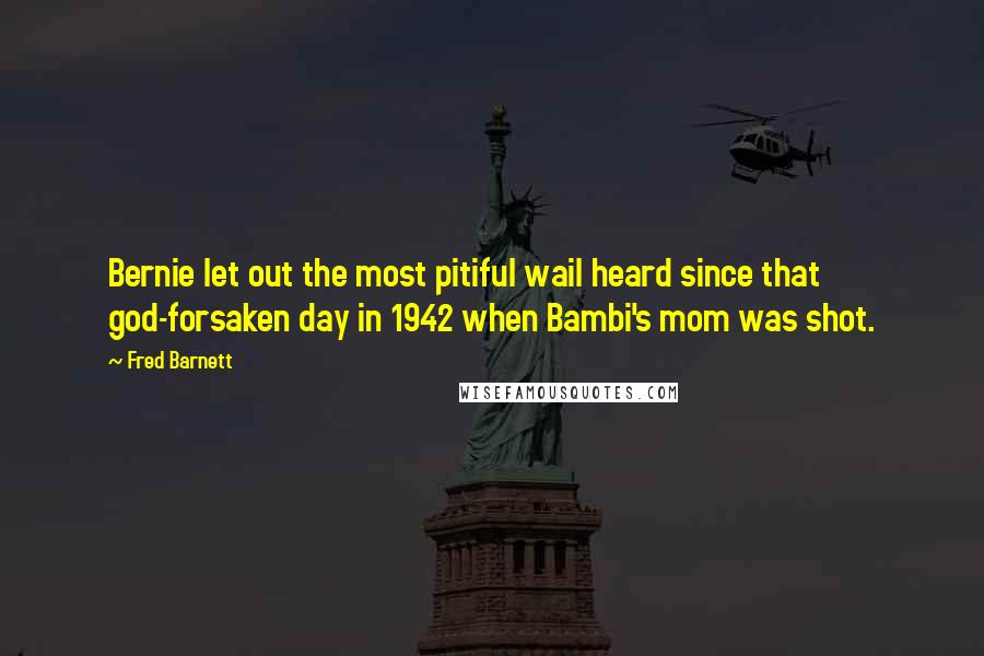 Fred Barnett Quotes: Bernie let out the most pitiful wail heard since that god-forsaken day in 1942 when Bambi's mom was shot.