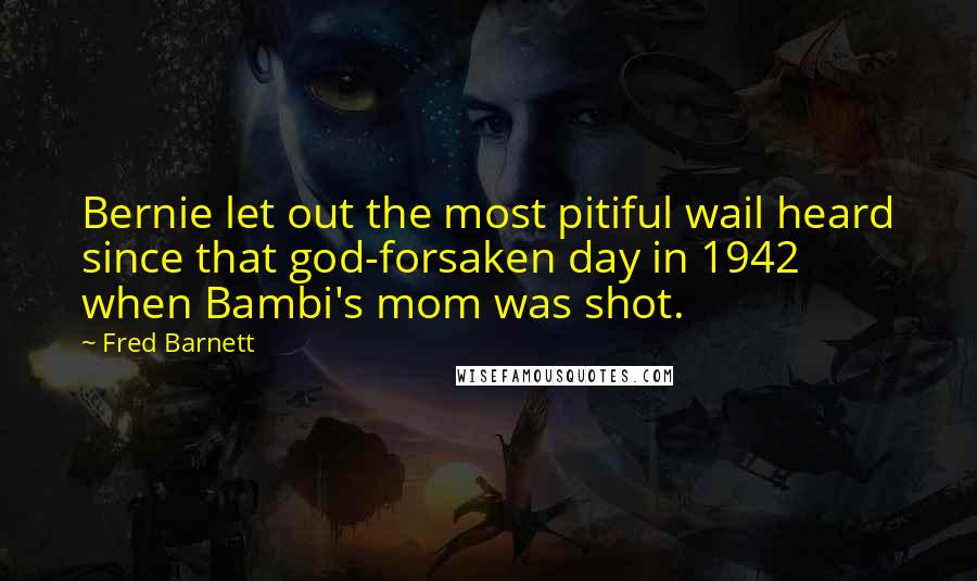 Fred Barnett Quotes: Bernie let out the most pitiful wail heard since that god-forsaken day in 1942 when Bambi's mom was shot.