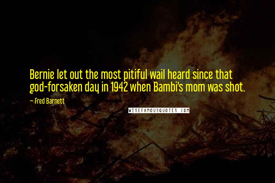 Fred Barnett Quotes: Bernie let out the most pitiful wail heard since that god-forsaken day in 1942 when Bambi's mom was shot.