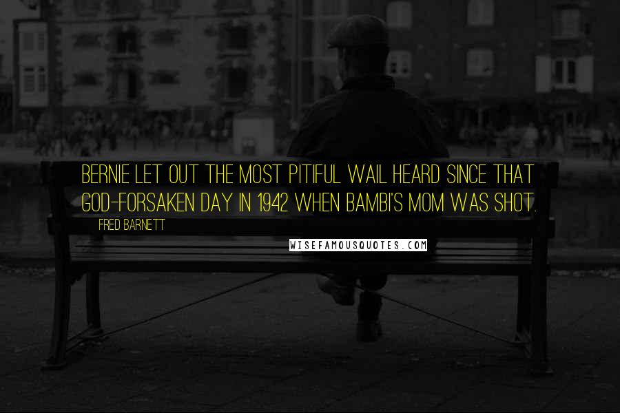 Fred Barnett Quotes: Bernie let out the most pitiful wail heard since that god-forsaken day in 1942 when Bambi's mom was shot.