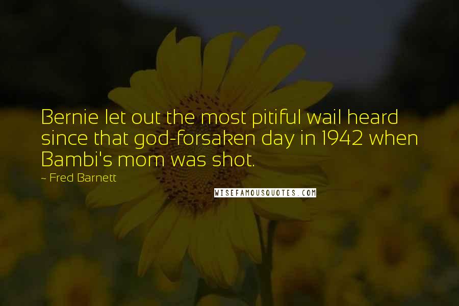 Fred Barnett Quotes: Bernie let out the most pitiful wail heard since that god-forsaken day in 1942 when Bambi's mom was shot.