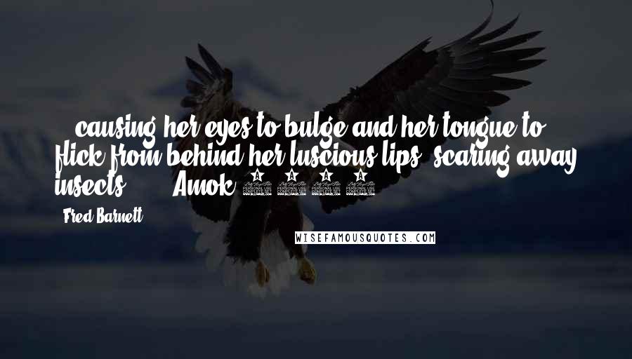 Fred Barnett Quotes: ...causing her eyes to bulge and her tongue to flick from behind her luscious lips, scaring away insects."  -  Amok 2015