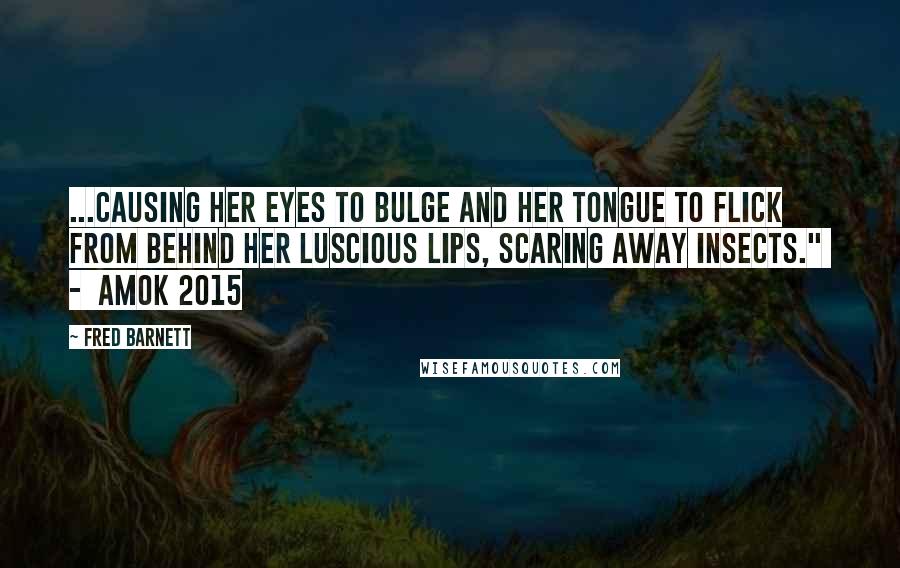 Fred Barnett Quotes: ...causing her eyes to bulge and her tongue to flick from behind her luscious lips, scaring away insects."  -  Amok 2015