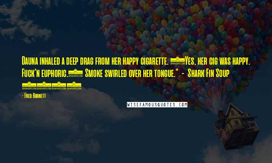 Fred Barnett Quotes: Dauna inhaled a deep drag from her happy cigarette. (Yes, her cig was happy. Fuck'n euphoric.) Smoke swirled over her tongue."  -  Shark Fin Soup 2015