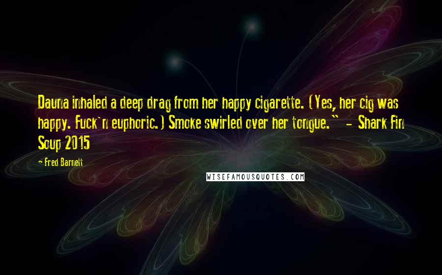 Fred Barnett Quotes: Dauna inhaled a deep drag from her happy cigarette. (Yes, her cig was happy. Fuck'n euphoric.) Smoke swirled over her tongue."  -  Shark Fin Soup 2015