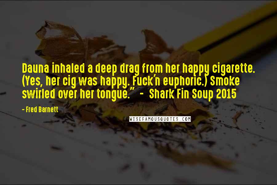 Fred Barnett Quotes: Dauna inhaled a deep drag from her happy cigarette. (Yes, her cig was happy. Fuck'n euphoric.) Smoke swirled over her tongue."  -  Shark Fin Soup 2015