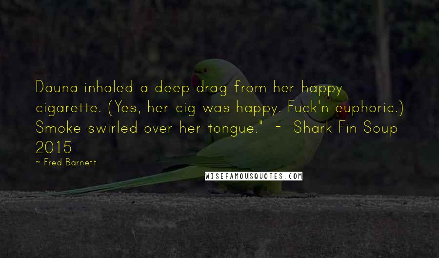 Fred Barnett Quotes: Dauna inhaled a deep drag from her happy cigarette. (Yes, her cig was happy. Fuck'n euphoric.) Smoke swirled over her tongue."  -  Shark Fin Soup 2015