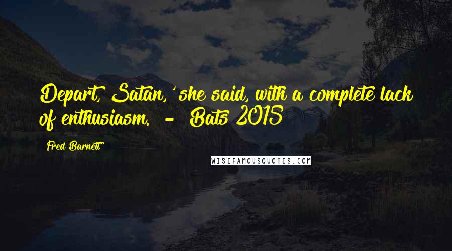 Fred Barnett Quotes: Depart, Satan,' she said, with a complete lack of enthusiasm.  -  Bats 2015