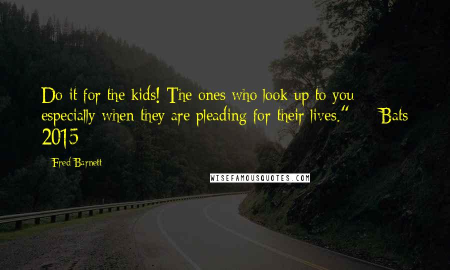 Fred Barnett Quotes: Do it for the kids! The ones who look up to you  -  especially when they are pleading for their lives."  -  Bats 2015