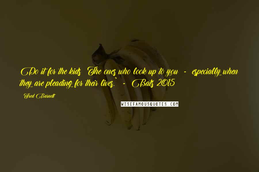 Fred Barnett Quotes: Do it for the kids! The ones who look up to you  -  especially when they are pleading for their lives."  -  Bats 2015