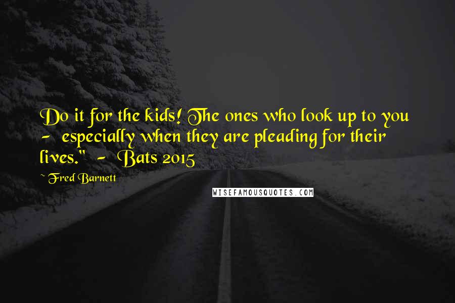 Fred Barnett Quotes: Do it for the kids! The ones who look up to you  -  especially when they are pleading for their lives."  -  Bats 2015