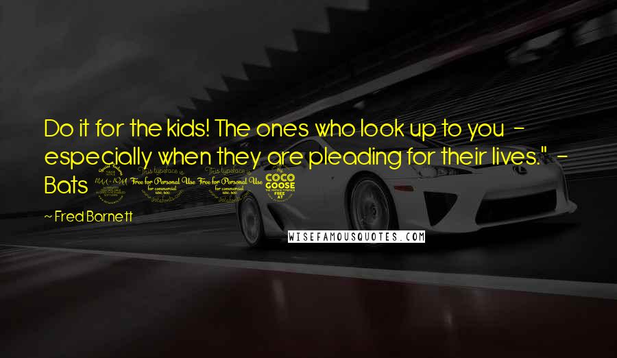 Fred Barnett Quotes: Do it for the kids! The ones who look up to you  -  especially when they are pleading for their lives."  -  Bats 2015