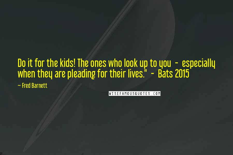 Fred Barnett Quotes: Do it for the kids! The ones who look up to you  -  especially when they are pleading for their lives."  -  Bats 2015