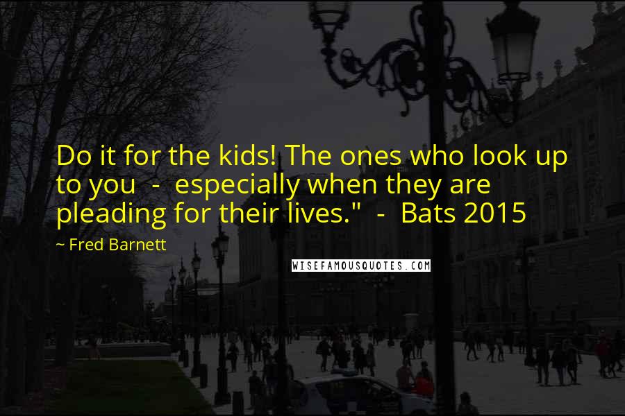 Fred Barnett Quotes: Do it for the kids! The ones who look up to you  -  especially when they are pleading for their lives."  -  Bats 2015