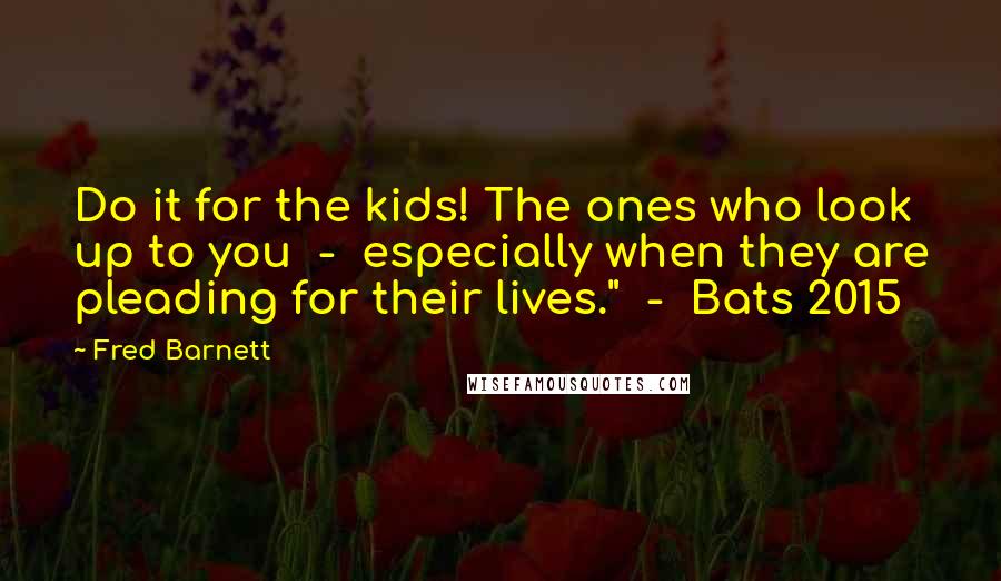 Fred Barnett Quotes: Do it for the kids! The ones who look up to you  -  especially when they are pleading for their lives."  -  Bats 2015