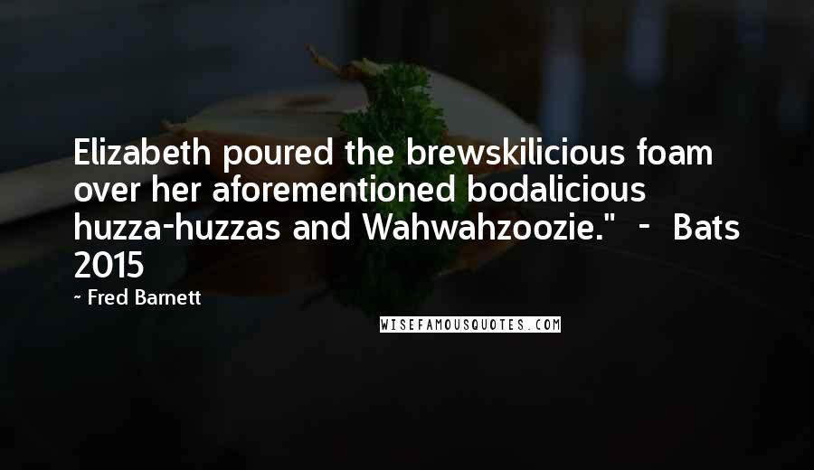 Fred Barnett Quotes: Elizabeth poured the brewskilicious foam over her aforementioned bodalicious huzza-huzzas and Wahwahzoozie."  -  Bats 2015