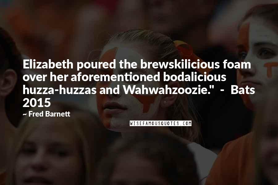 Fred Barnett Quotes: Elizabeth poured the brewskilicious foam over her aforementioned bodalicious huzza-huzzas and Wahwahzoozie."  -  Bats 2015