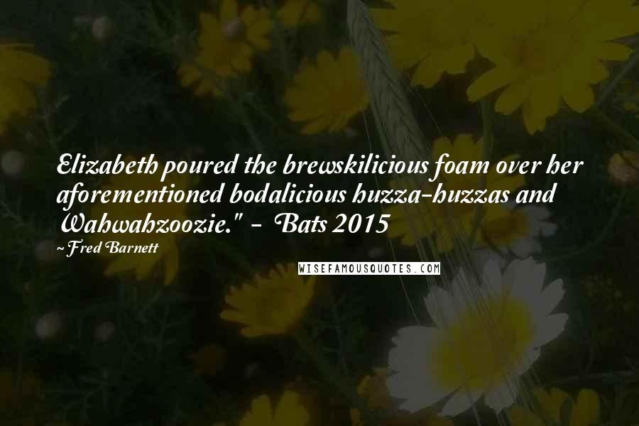 Fred Barnett Quotes: Elizabeth poured the brewskilicious foam over her aforementioned bodalicious huzza-huzzas and Wahwahzoozie."  -  Bats 2015