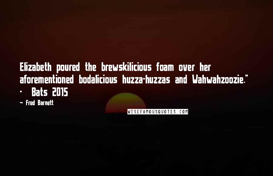 Fred Barnett Quotes: Elizabeth poured the brewskilicious foam over her aforementioned bodalicious huzza-huzzas and Wahwahzoozie."  -  Bats 2015