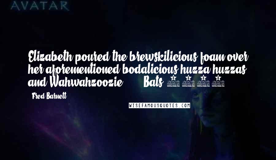 Fred Barnett Quotes: Elizabeth poured the brewskilicious foam over her aforementioned bodalicious huzza-huzzas and Wahwahzoozie."  -  Bats 2015