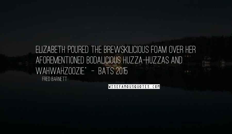 Fred Barnett Quotes: Elizabeth poured the brewskilicious foam over her aforementioned bodalicious huzza-huzzas and Wahwahzoozie."  -  Bats 2015