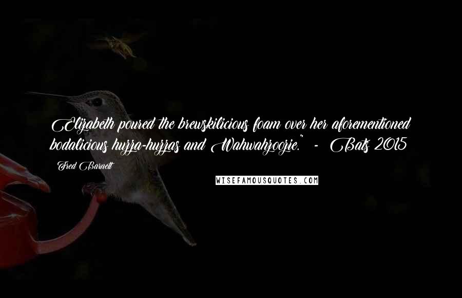 Fred Barnett Quotes: Elizabeth poured the brewskilicious foam over her aforementioned bodalicious huzza-huzzas and Wahwahzoozie."  -  Bats 2015