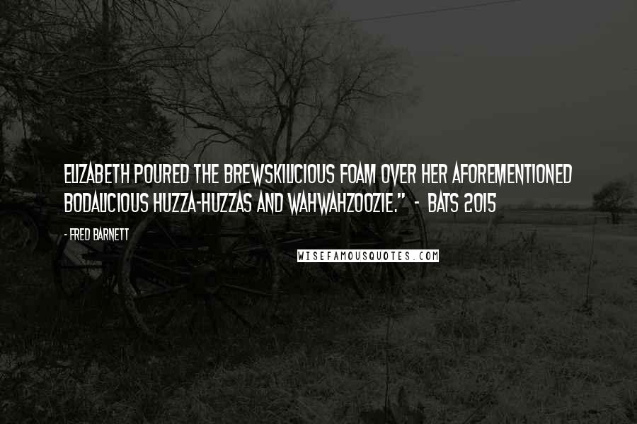 Fred Barnett Quotes: Elizabeth poured the brewskilicious foam over her aforementioned bodalicious huzza-huzzas and Wahwahzoozie."  -  Bats 2015